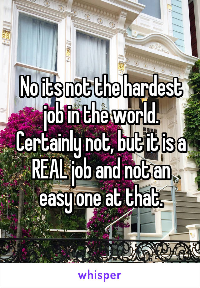 No its not the hardest job in the world. Certainly not, but it is a REAL job and not an easy one at that.