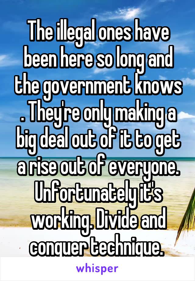 The illegal ones have been here so long and the government knows . They're only making a big deal out of it to get a rise out of everyone. Unfortunately it's working. Divide and conquer technique. 