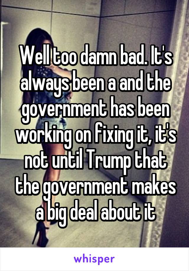 Well too damn bad. It's always been a and the government has been working on fixing it, it's not until Trump that the government makes a big deal about it