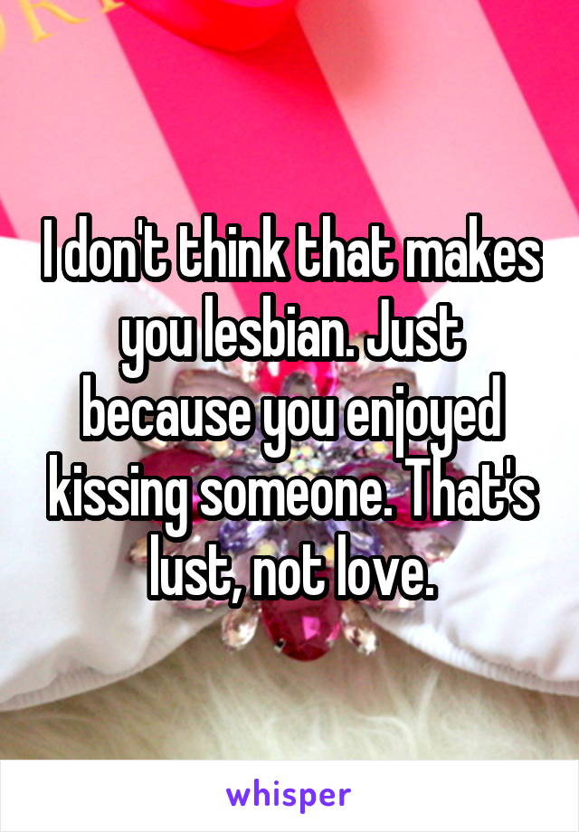 I don't think that makes you lesbian. Just because you enjoyed kissing someone. That's lust, not love.