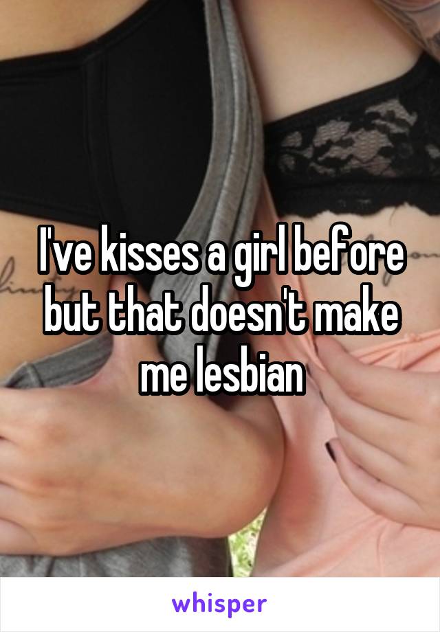 I've kisses a girl before but that doesn't make me lesbian