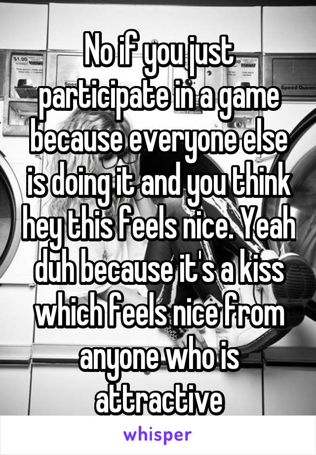 No if you just participate in a game because everyone else is doing it and you think hey this feels nice. Yeah duh because it's a kiss which feels nice from anyone who is attractive