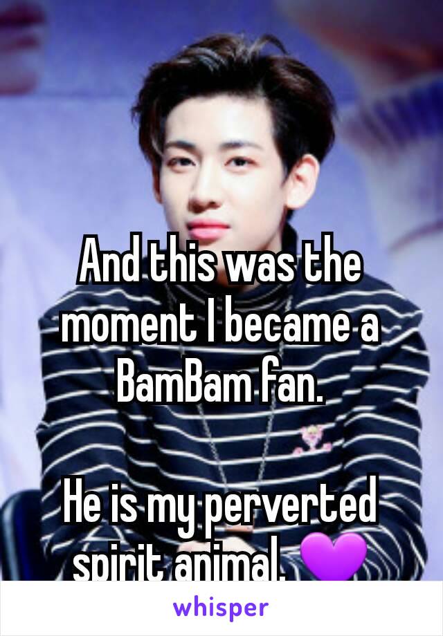 And this was the moment I became a BamBam fan.

He is my perverted spirit animal. 💜