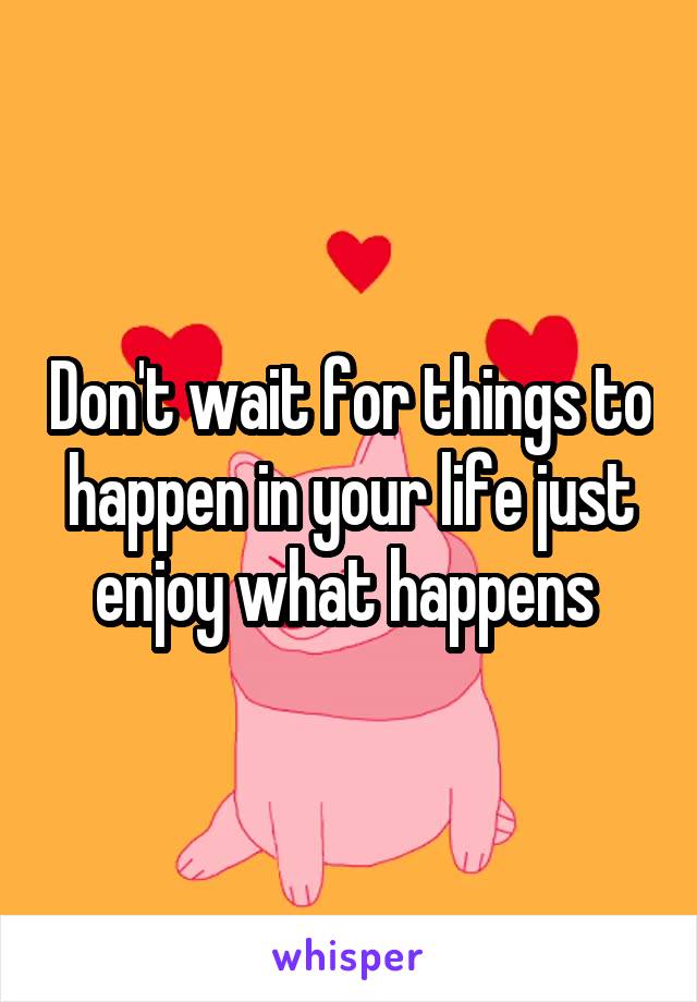 Don't wait for things to happen in your life just enjoy what happens 