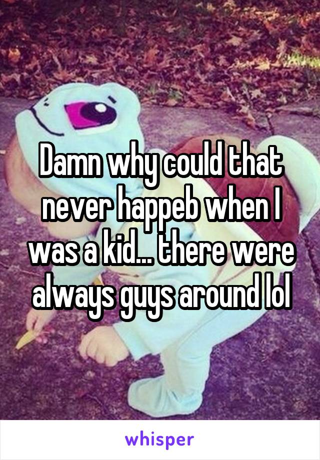 Damn why could that never happeb when I was a kid... there were always guys around lol