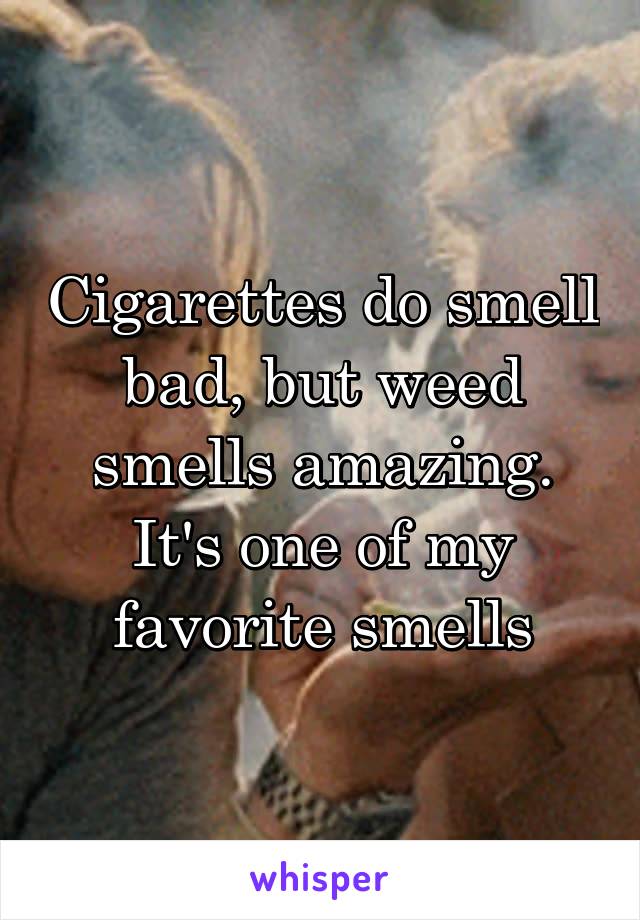 Cigarettes do smell bad, but weed smells amazing. It's one of my favorite smells