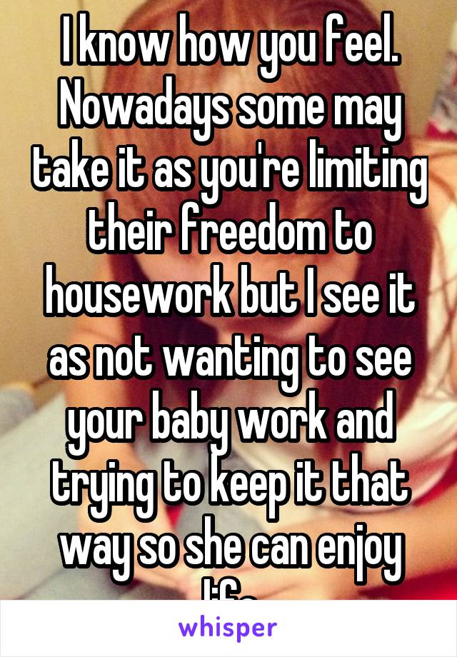I know how you feel. Nowadays some may take it as you're limiting their freedom to housework but I see it as not wanting to see your baby work and trying to keep it that way so she can enjoy life