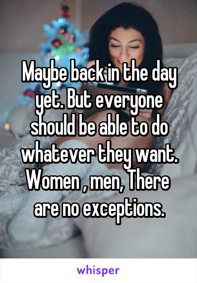 Maybe back in the day yet. But everyone should be able to do whatever they want. Women , men, There  are no exceptions.