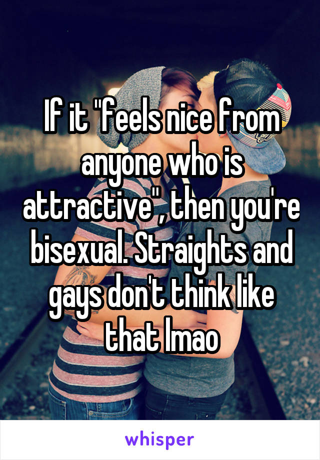 If it "feels nice from anyone who is attractive", then you're bisexual. Straights and gays don't think like that lmao