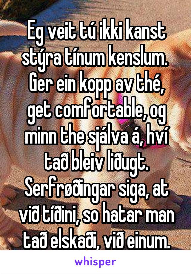 Eg veit tú ikki kanst stýra tínum kenslum. 
Ger ein kopp av thé, get comfortable, og minn the sjálva á, hví tað bleiv liðugt. Serfrøðingar siga, at við tíðini, so hatar man tað elskaði, við einum.