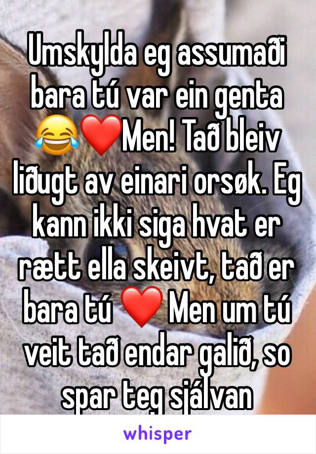 Umskylda eg assumaði bara tú var ein genta 😂❤️Men! Tað bleiv liðugt av einari orsøk. Eg kann ikki siga hvat er rætt ella skeivt, tað er bara tú ❤️ Men um tú veit tað endar galið, so spar teg sjálvan