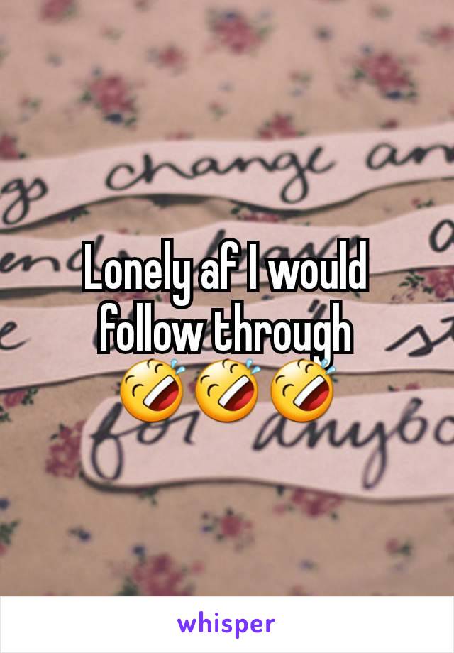 Lonely af I would follow through 🤣🤣🤣