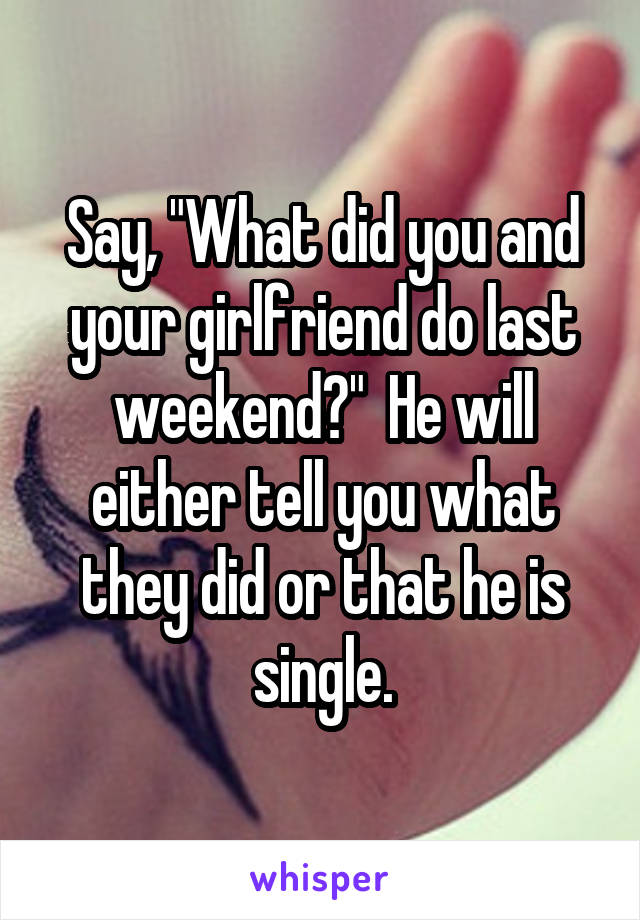 Say, "What did you and your girlfriend do last weekend?"  He will either tell you what they did or that he is single.