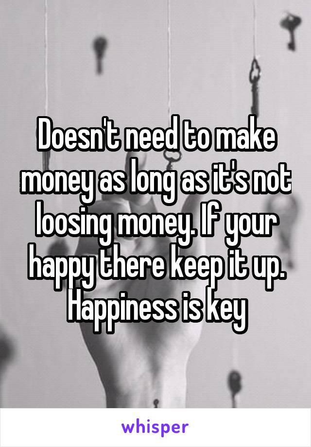 Doesn't need to make money as long as it's not loosing money. If your happy there keep it up. Happiness is key