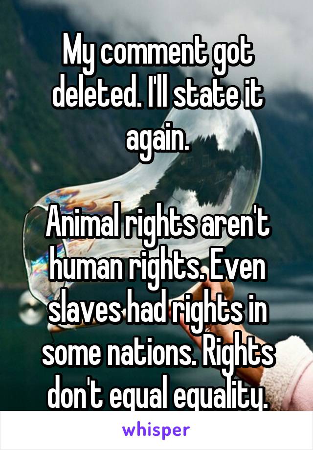 My comment got deleted. I'll state it again.

Animal rights aren't human rights. Even slaves had rights in some nations. Rights don't equal equality.