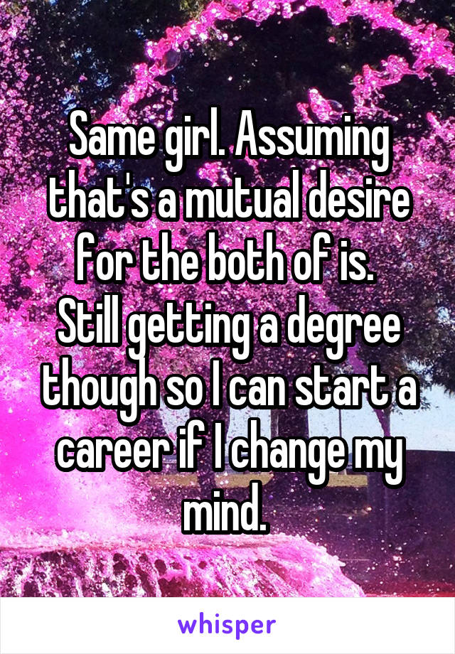 Same girl. Assuming that's a mutual desire for the both of is. 
Still getting a degree though so I can start a career if I change my mind. 