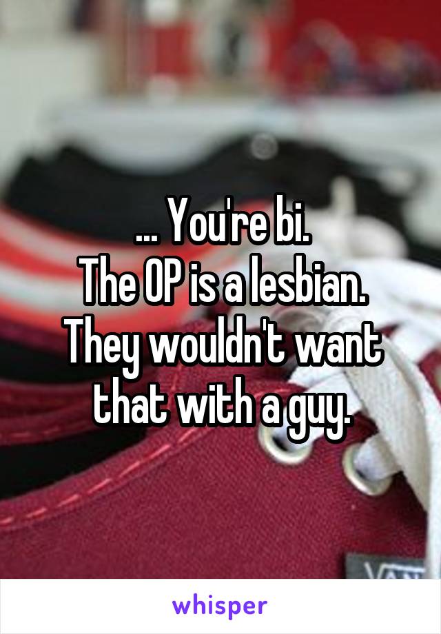 ... You're bi.
The OP is a lesbian. They wouldn't want that with a guy.
