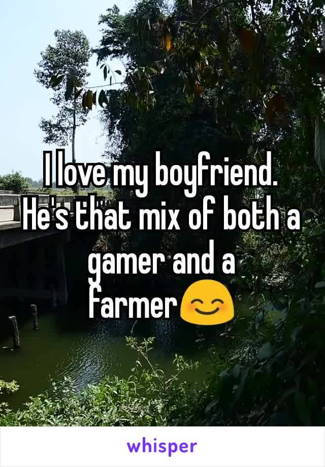 I love my boyfriend. He's that mix of both a gamer and a farmer😊