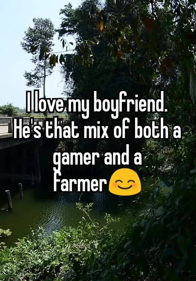 I love my boyfriend. He's that mix of both a gamer and a farmer😊