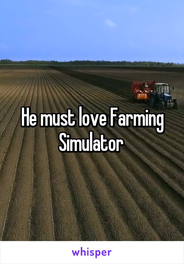 He must love Farming Simulator 