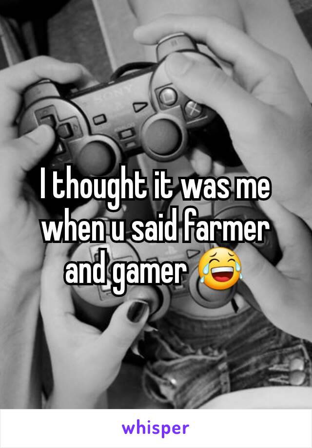 I thought it was me when u said farmer and gamer 😂