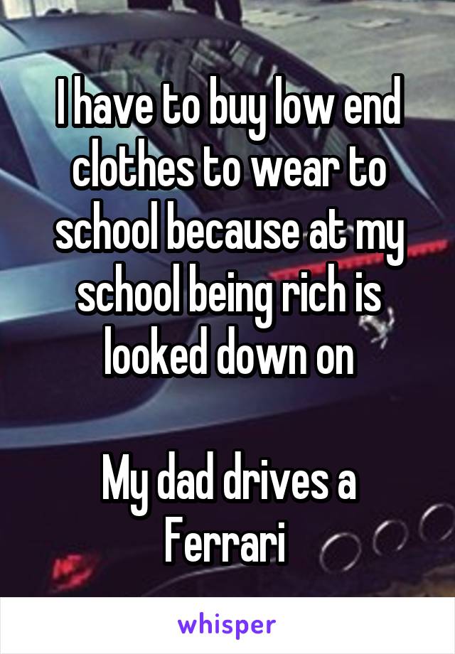 I have to buy low end clothes to wear to school because at my school being rich is looked down on

My dad drives a Ferrari 
