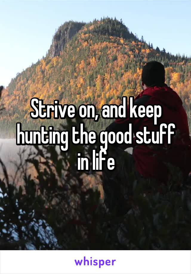 Strive on, and keep hunting the good stuff in life