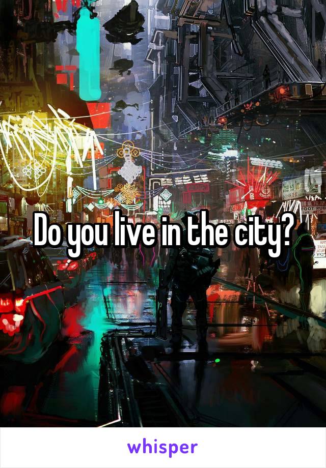 Do you live in the city?