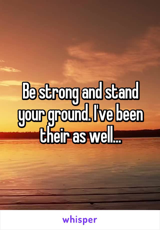 Be strong and stand your ground. I've been their as well...
