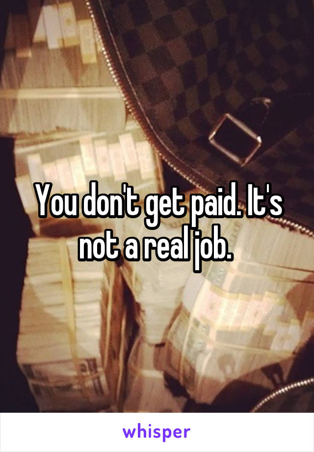 You don't get paid. It's not a real job. 