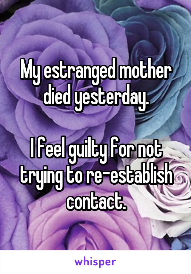 My estranged mother died yesterday.

I feel guilty for not trying to re-establish contact.
