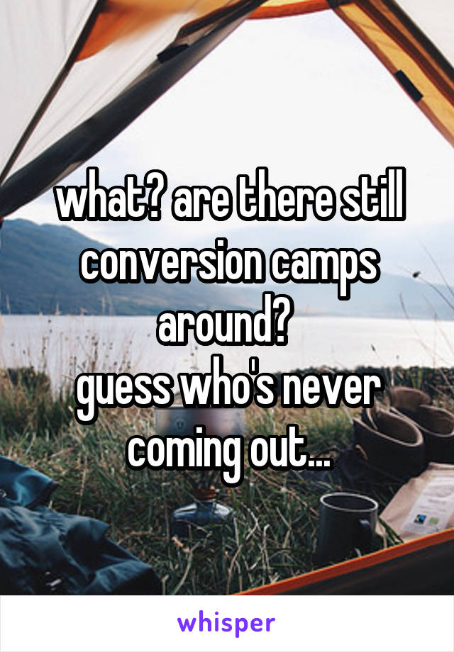 what? are there still conversion camps around? 
guess who's never coming out...