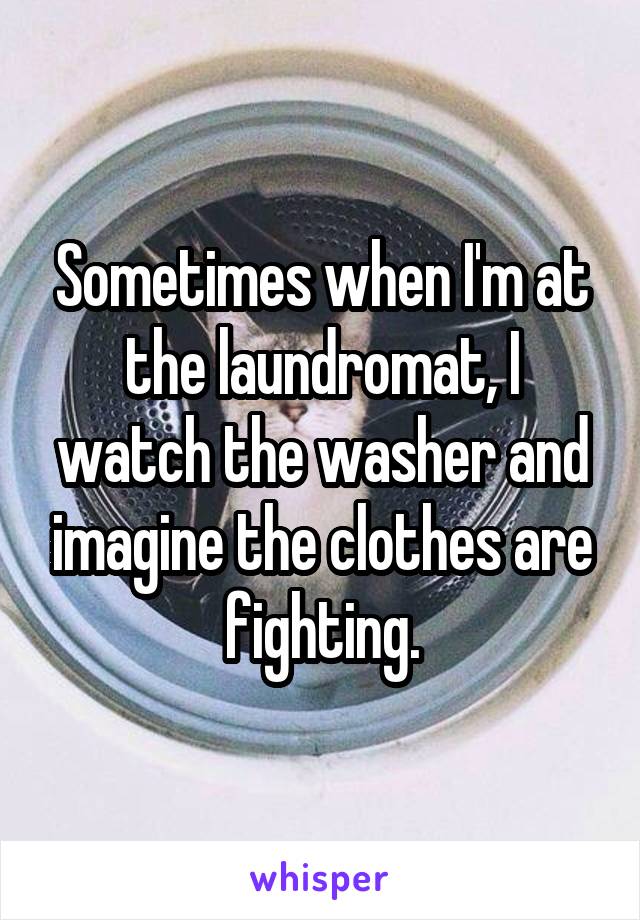 Sometimes when I'm at the laundromat, I watch the washer and imagine the clothes are fighting.