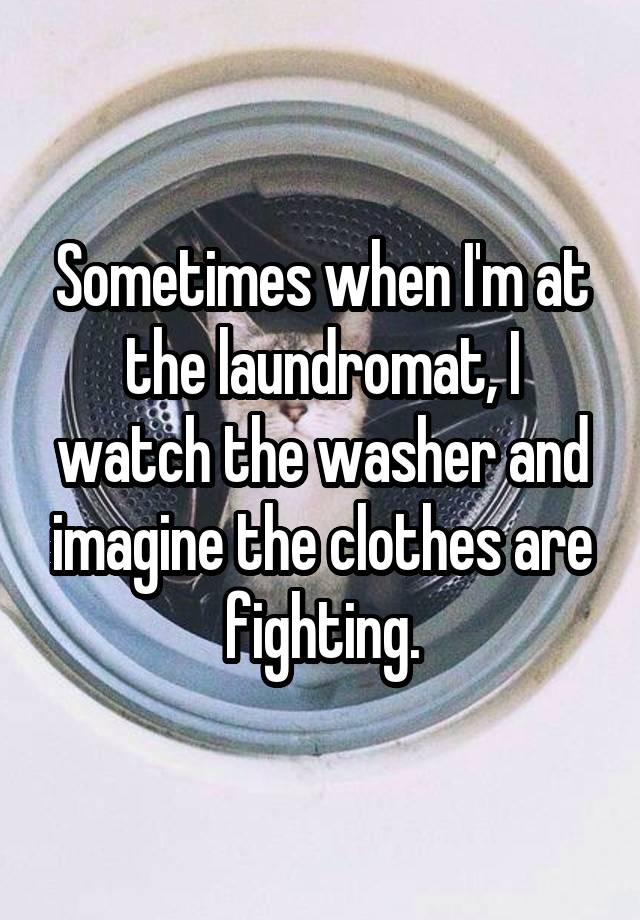 Sometimes when I'm at the laundromat, I watch the washer and imagine the clothes are fighting.