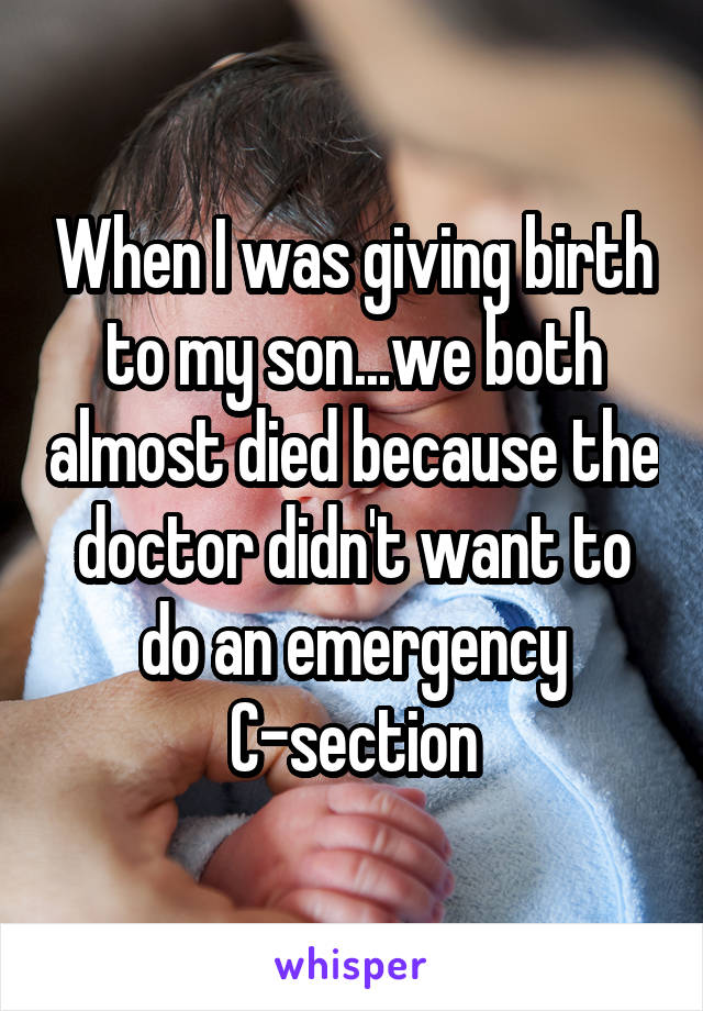 When I was giving birth to my son...we both almost died because the doctor didn't want to do an emergency C-section
