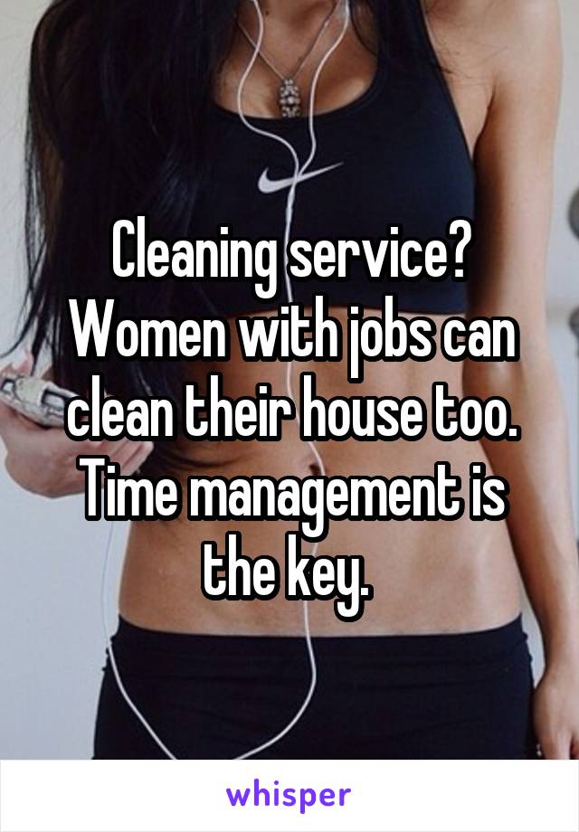 Cleaning service? Women with jobs can clean their house too. Time management is the key. 