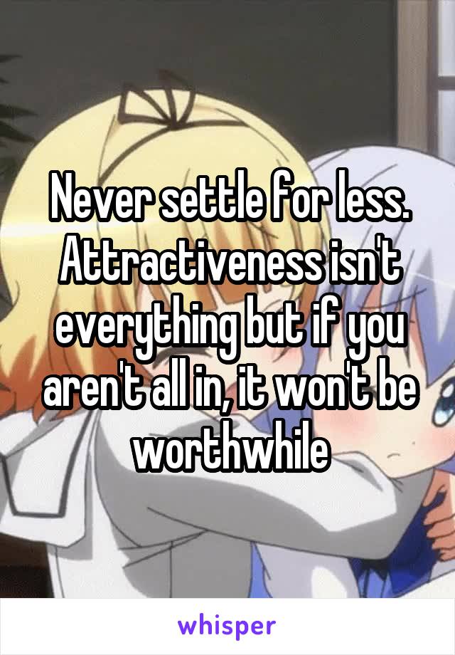 Never settle for less. Attractiveness isn't everything but if you aren't all in, it won't be worthwhile