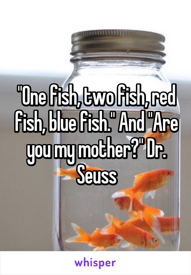 "One fish, two fish, red fish, blue fish." And "Are you my mother?" Dr. Seuss