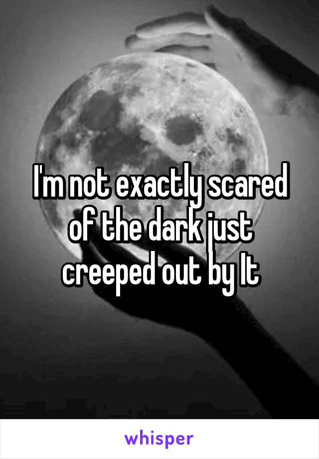I'm not exactly scared of the dark just creeped out by It