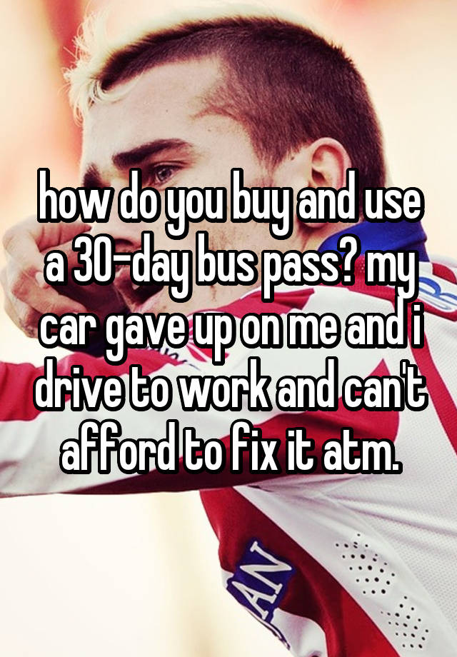 how-do-you-buy-and-use-a-30-day-bus-pass-my-car-gave-up-on-me-and-i