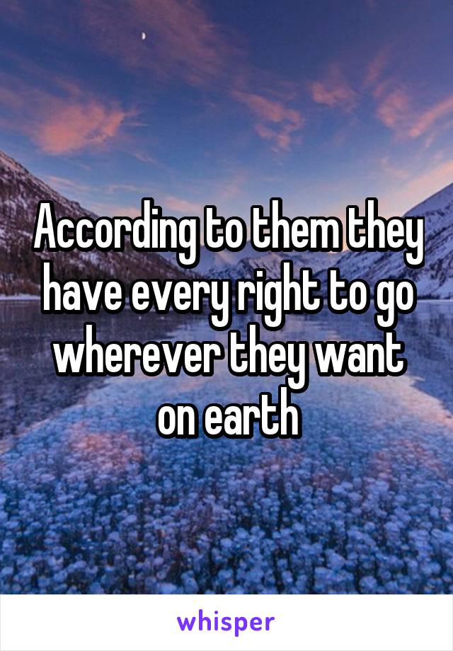 According to them they have every right to go wherever they want on earth