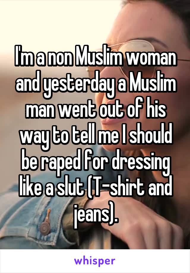 I'm a non Muslim woman and yesterday a Muslim man went out of his way to tell me I should be raped for dressing like a slut (T-shirt and jeans).