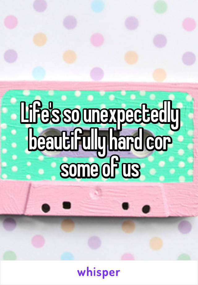 Life's so unexpectedly beautifully hard cor some of us