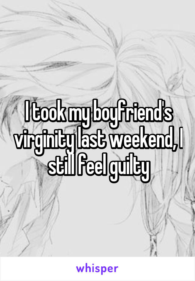 I took my boyfriend's virginity last weekend, I still feel guilty