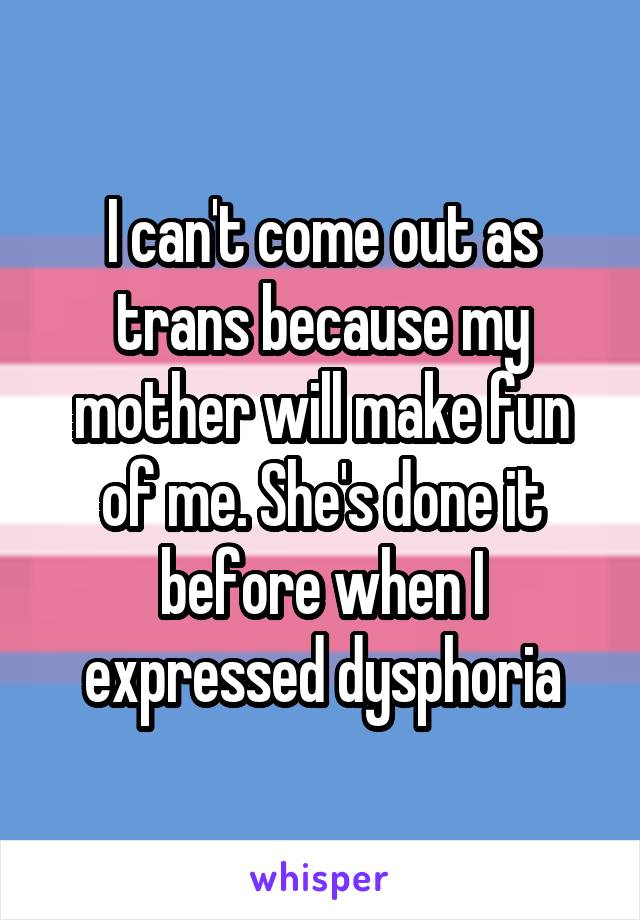 I can't come out as trans because my mother will make fun of me. She's done it before when I expressed dysphoria