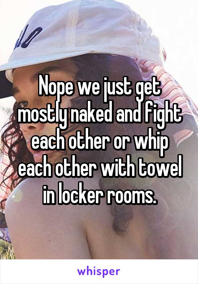 Nope we just get mostly naked and fight each other or whip each other with towel in locker rooms.