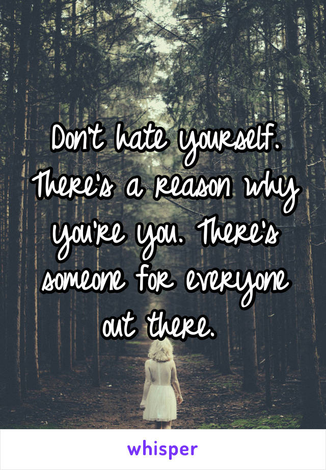 Don't hate yourself. There's a reason why you're you. There's someone for everyone out there. 