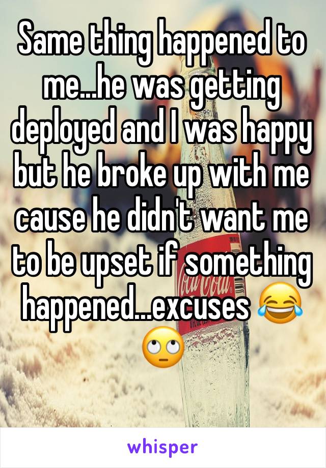 Same thing happened to me...he was getting deployed and I was happy but he broke up with me cause he didn't want me to be upset if something happened...excuses 😂🙄 