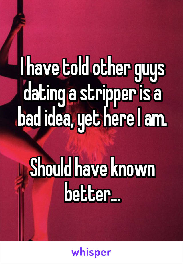 I have told other guys dating a stripper is a bad idea, yet here I am.

Should have known better...
