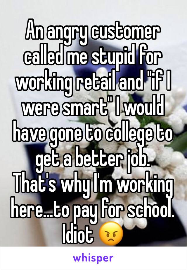 An angry customer called me stupid for working retail and "if I were smart" I would have gone to college to get a better job.
That's why I'm working here...to pay for school.
Idiot 😠